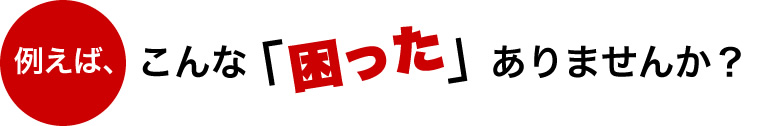 例えば、こんな困ったありませんか?