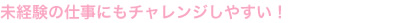 未経験の仕事にもチャレンジしやすい！